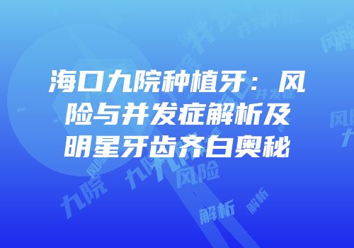 海口九院种植牙：风险与并发症解析及明星牙齿齐白奥秘