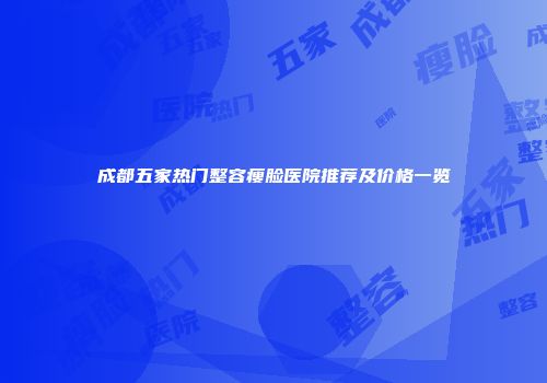 成都五家热门整容瘦脸医院推荐及价格一览