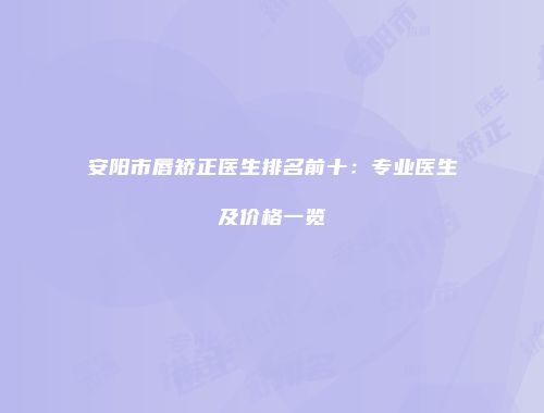 安阳市唇矫正医生排名前十：专业医生及价格一览