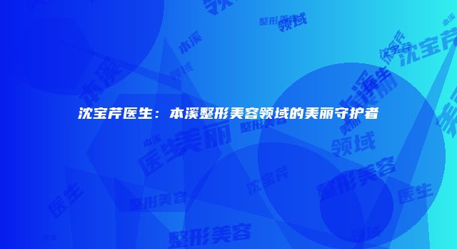 沈宝芹医生：本溪整形美容领域的美丽守护者