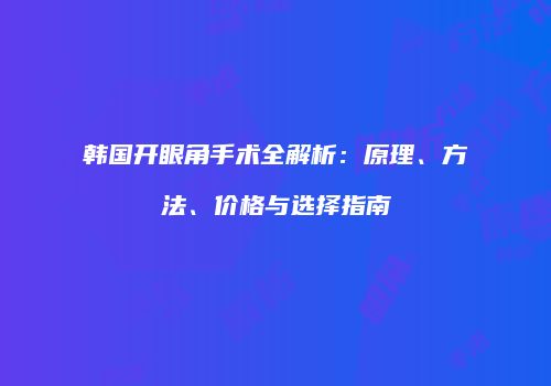 韩国开眼角手术全解析：原理、方法、价格与选择指南