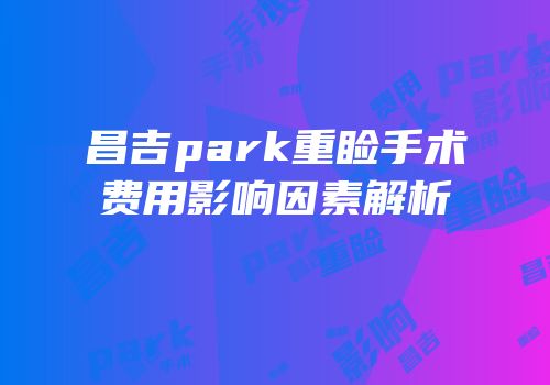 昌吉park重睑手术费用影响因素解析