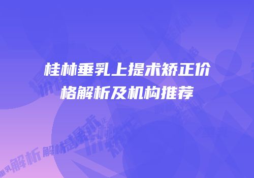 桂林垂乳上提术矫正价格解析及机构推荐