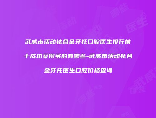 武威市活动钛合金牙托口腔医生排行前十成功案例多的有哪些-武威市活动钛合金牙托医生口腔价格查询