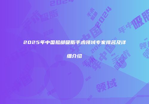 2025年中国脸部吸脂手术领域专家排名及详细介绍