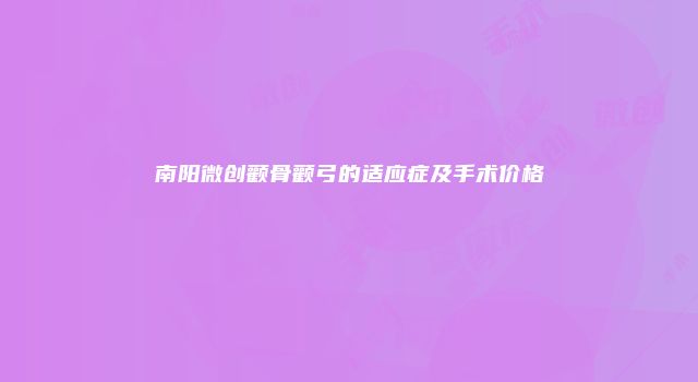 南阳微创颧骨颧弓的适应症及手术价格