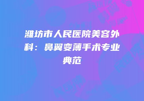 潍坊市人民医院美容外科：鼻翼变薄手术专业典范