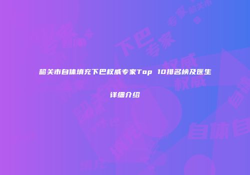 韶关市自体填充下巴权威专家Top 10排名榜及医生详细介绍