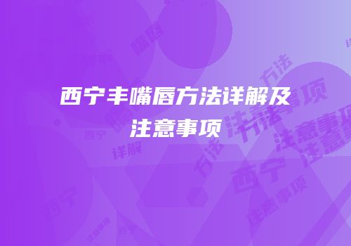 西宁丰嘴唇方法详解及注意事项