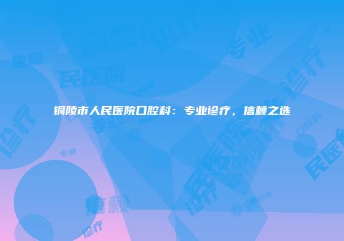 铜陵市人民医院口腔科：专业诊疗，信赖之选