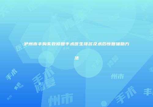 泸州市丰胸失败修复手术医生排名及术后恢复辅助方法