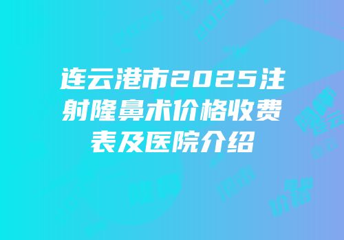 连云港市2025注射隆鼻术价格收费表及医院介绍