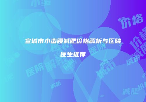 宣城市小蛮腰减肥价格解析与医院医生推荐