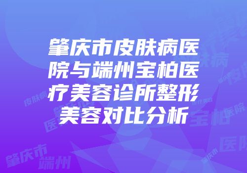 肇庆市皮肤病医院与端州宝柏医疗美容诊所整形美容对比分析