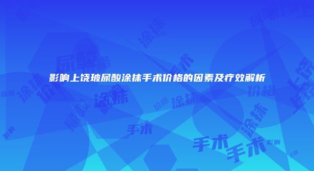 影响上饶玻尿酸涂抹手术价格的因素及疗效解析
