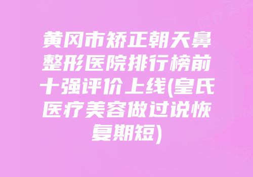 黄冈市矫正朝天鼻整形医院排行榜前十强评价上线(皇氏医疗美容做过说恢复期短)