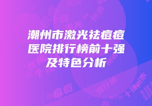 潮州市激光祛痘痘医院排行榜前十强及特色分析