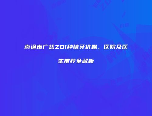 南通市广慈ZDI种植牙价格、医院及医生推荐全解析