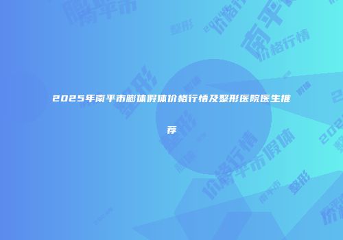 2025年南平市膨体假体价格行情及整形医院医生推荐