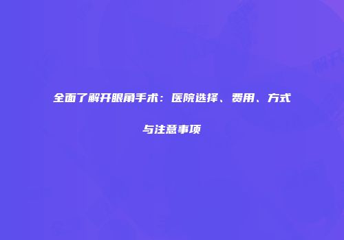 全面了解开眼角手术：医院选择、费用、方式与注意事项