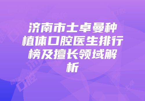 济南市士卓曼种植体口腔医生排行榜及擅长领域解析