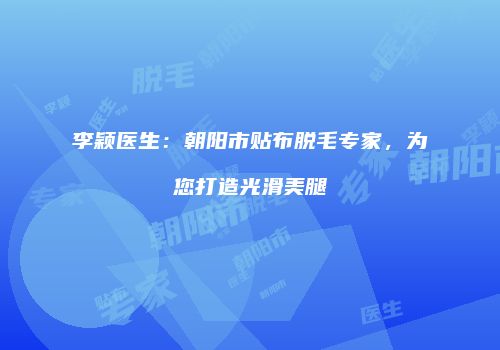 李颖医生：朝阳市贴布脱毛专家，为您打造光滑美腿