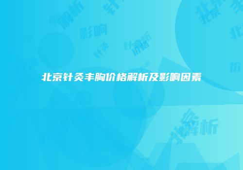 北京针灸丰胸价格解析及影响因素