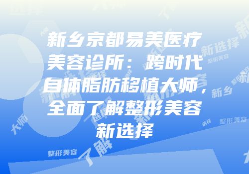 新乡京都易美医疗美容诊所：跨时代自体脂肪移植大师，全面了解整形美容新选择