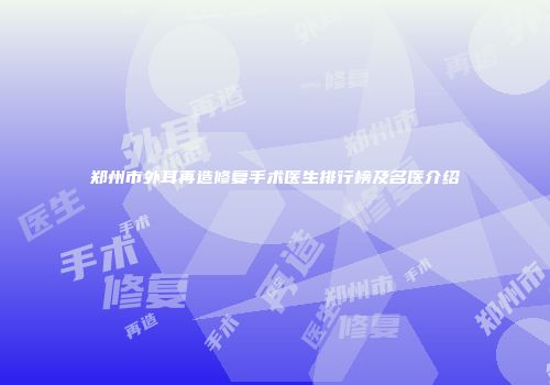 郑州市外耳再造修复手术医生排行榜及名医介绍