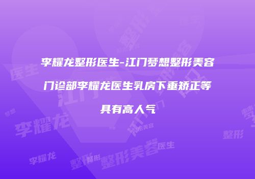 李耀龙整形医生-江门梦想整形美容门诊部李耀龙医生乳房下垂矫正等具有高人气