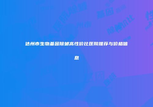 达州市生物基因除皱高性价比医院推荐与价格信息