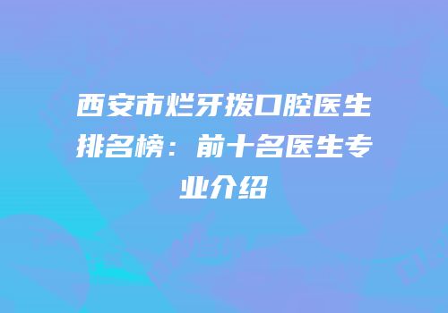 西安市烂牙拨口腔医生排名榜：前十名医生专业介绍