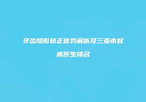 牙齿隐形矫正优势解析及三亚市权威医生排名