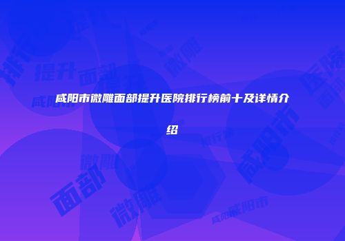 咸阳市微雕面部提升医院排行榜前十及详情介绍