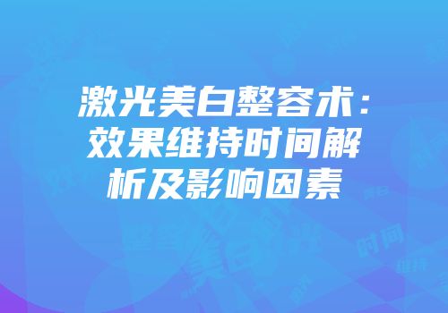 激光美白整容术：效果维持时间解析及影响因素