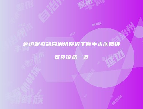 延边朝鲜族自治州整形丰臀手术医院推荐及价格一览