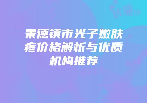 景德镇市光子嫩肤疼价格解析与优质机构推荐