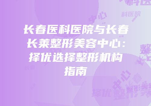 长春医科医院与长春长莱整形美容中心：择优选择整形机构指南