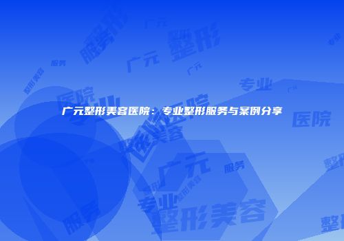 广元整形美容医院：专业整形服务与案例分享