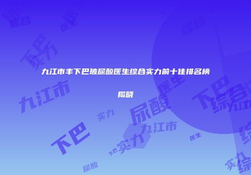 九江市丰下巴玻尿酸医生综合实力前十佳排名榜揭晓