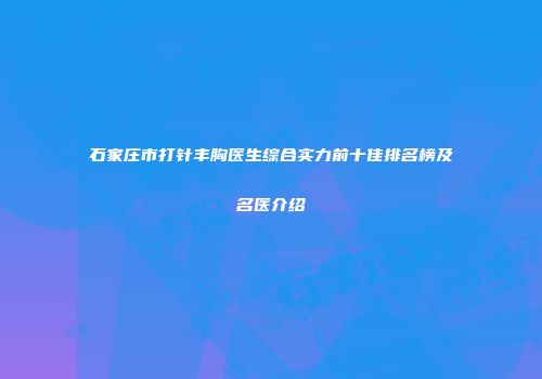 石家庄市打针丰胸医生综合实力前十佳排名榜及名医介绍