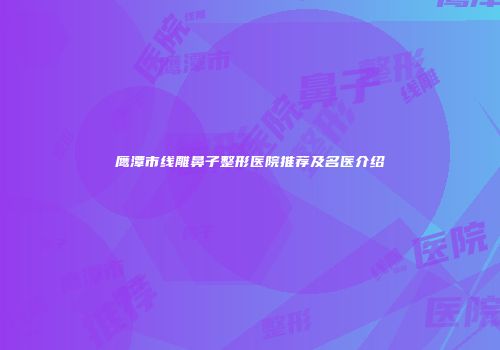鹰潭市线雕鼻子整形医院推荐及名医介绍