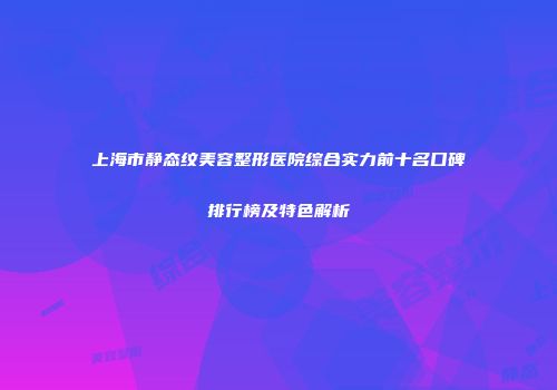上海市静态纹美容整形医院综合实力前十名口碑排行榜及特色解析