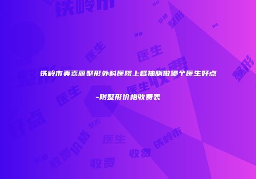 铁岭市美嘉丽整形外科医院上臂抽脂做哪个医生好点-附整形价格收费表
