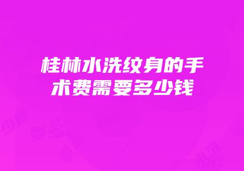 桂林水洗纹身的手术费需要多少钱