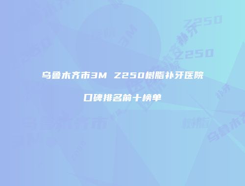 乌鲁木齐市3M Z250树脂补牙医院口碑排名前十榜单