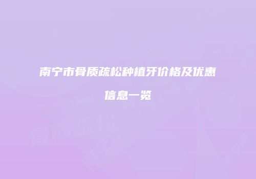 南宁市骨质疏松种植牙价格及优惠信息一览
