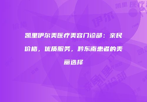 凯里伊尔美医疗美容门诊部：亲民价格，优质服务，黔东南患者的美丽选择