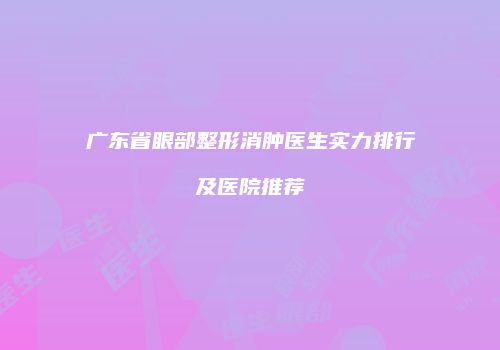 广东省眼部整形消肿医生实力排行及医院推荐