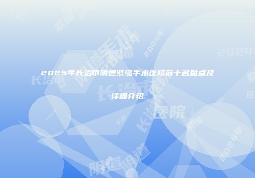 2025年长治市阴道紧缩手术医院前十名盘点及详细介绍